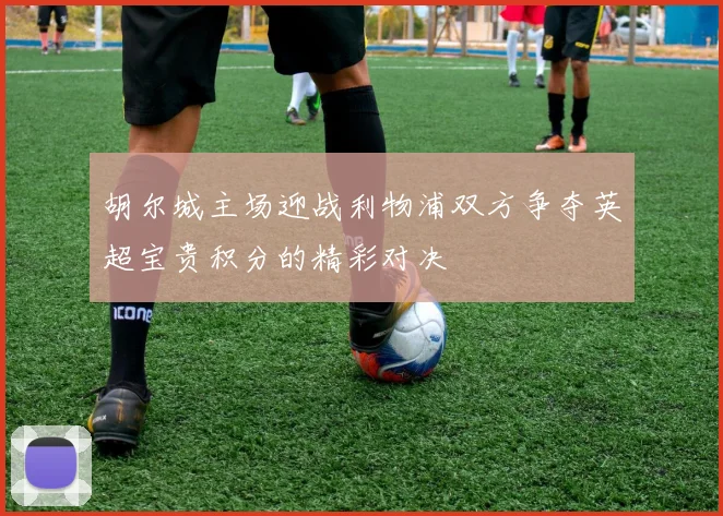 胡尔城主场迎战利物浦双方争夺英超宝贵积分的精彩对决