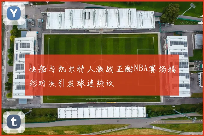 快船与凯尔特人激战正酣NBA赛场精彩对决引发球迷热议