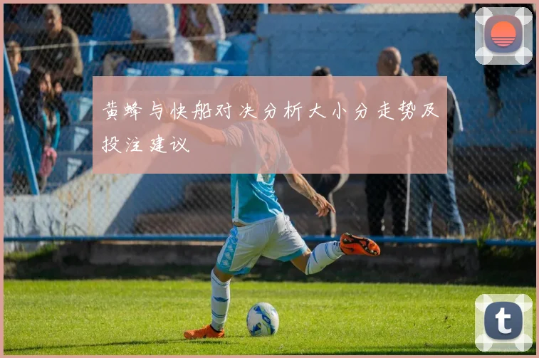黄蜂与快船对决分析大小分走势及投注建议