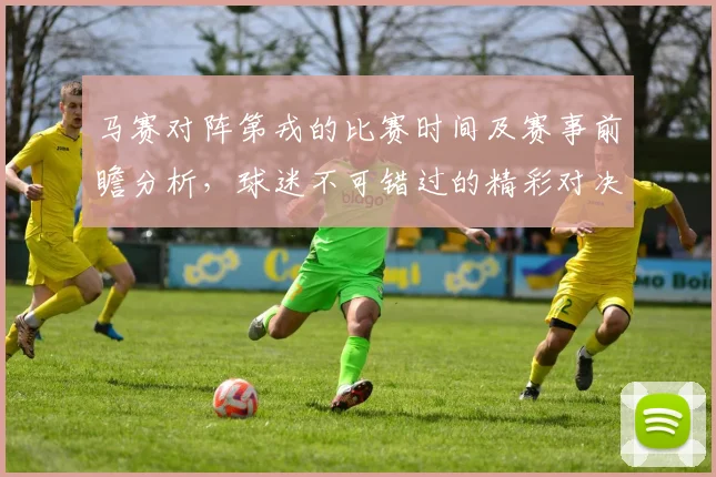 马赛对阵第戎的比赛时间及赛事前瞻分析，球迷不可错过的精彩对决