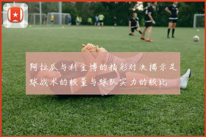 阿拉瓜与科金博的精彩对决揭示足球战术的较量与球队实力的较比