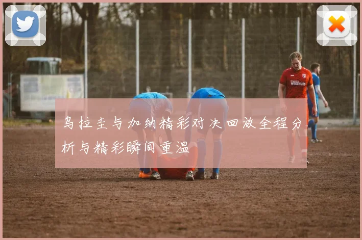 乌拉圭与加纳精彩对决回放全程分析与精彩瞬间重温
