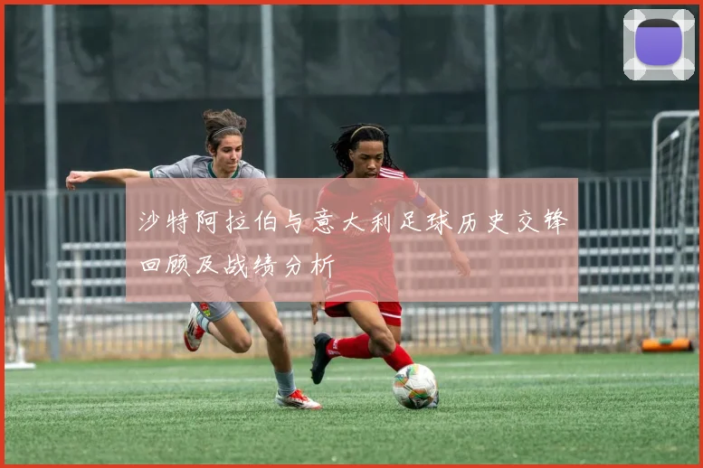 沙特阿拉伯与意大利足球历史交锋回顾及战绩分析