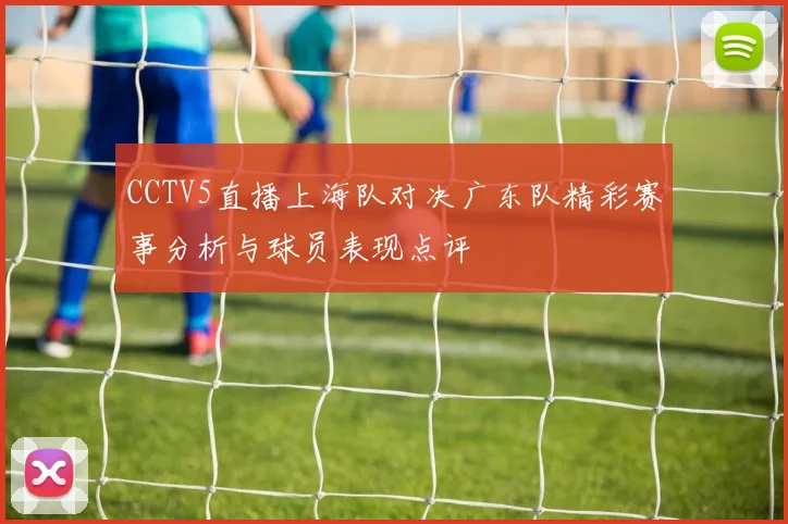 CCTV5直播上海队对决广东队精彩赛事分析与球员表现点评
