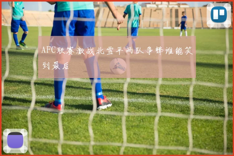 AFC联赛激战北雪平两队争锋谁能笑到最后