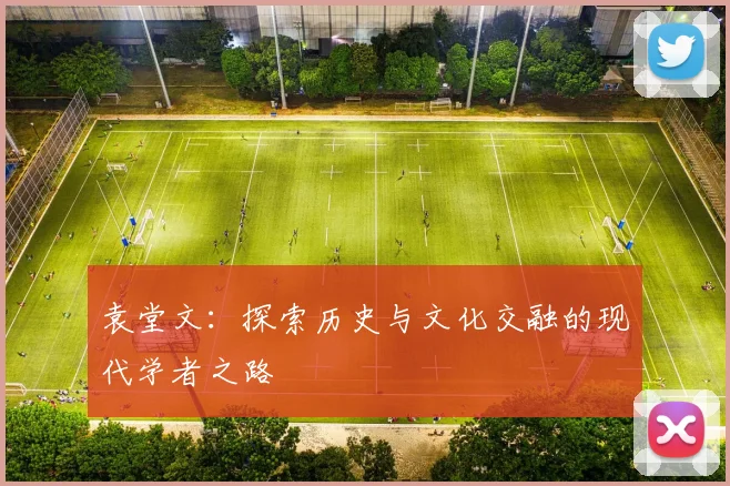 袁堂文：探索历史与文化交融的现代学者之路