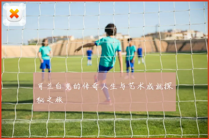 可兰白克的传奇人生与艺术成就探秘之旅