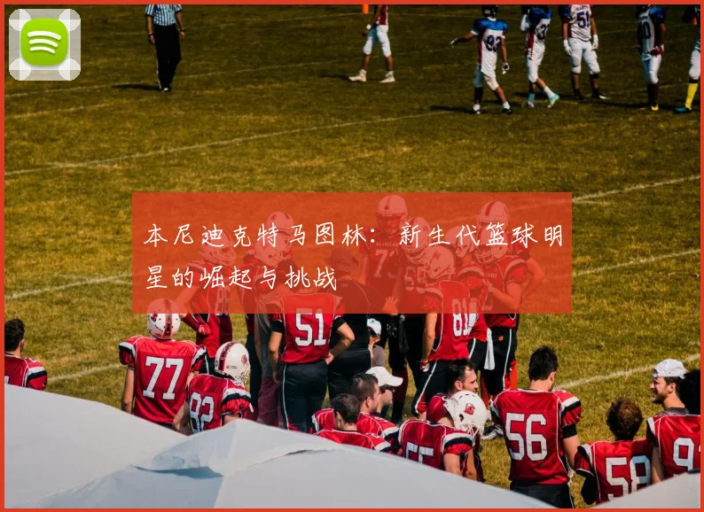 本尼迪克特马图林：新生代篮球明星的崛起与挑战