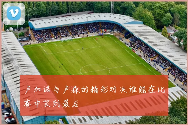 卢加诺与卢森的精彩对决谁能在比赛中笑到最后