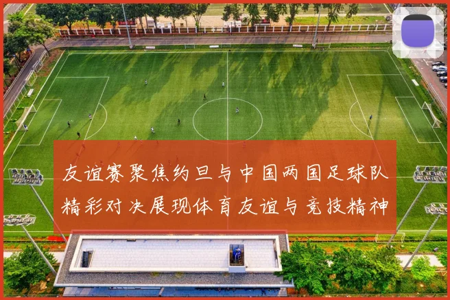 友谊赛聚焦约旦与中国两国足球队精彩对决展现体育友谊与竞技精神