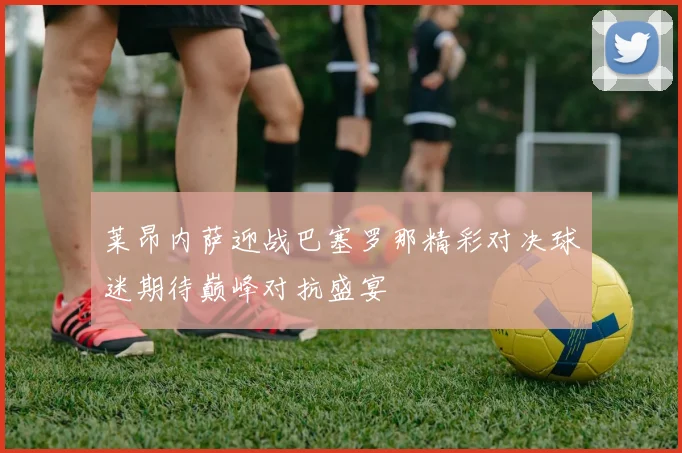 莱昂内萨迎战巴塞罗那精彩对决球迷期待巅峰对抗盛宴