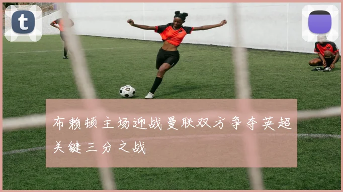 布赖顿主场迎战曼联双方争夺英超关键三分之战