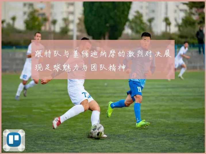 跟特队与基辅迪纳摩的激烈对决展现足球魅力与团队精神