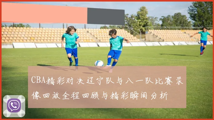 CBA精彩对决辽宁队与八一队比赛录像回放全程回顾与精彩瞬间分析