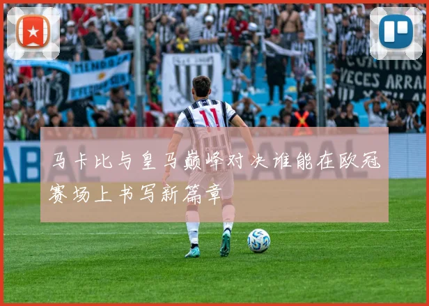 马卡比与皇马巅峰对决谁能在欧冠赛场上书写新篇章
