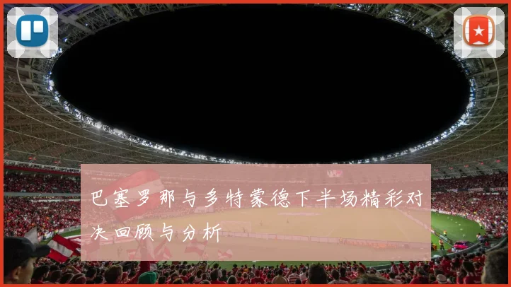 巴塞罗那与多特蒙德下半场精彩对决回顾与分析