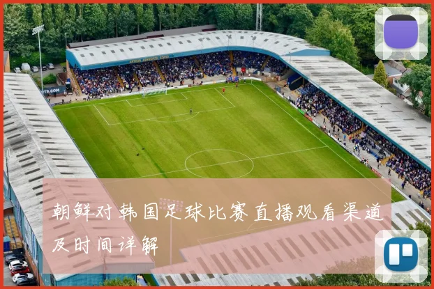 朝鲜对韩国足球比赛直播观看渠道及时间详解