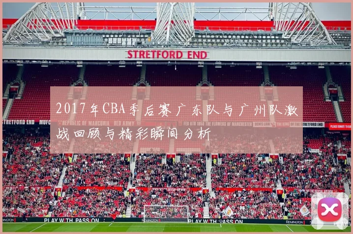 2017年CBA季后赛广东队与广州队激战回顾与精彩瞬间分析