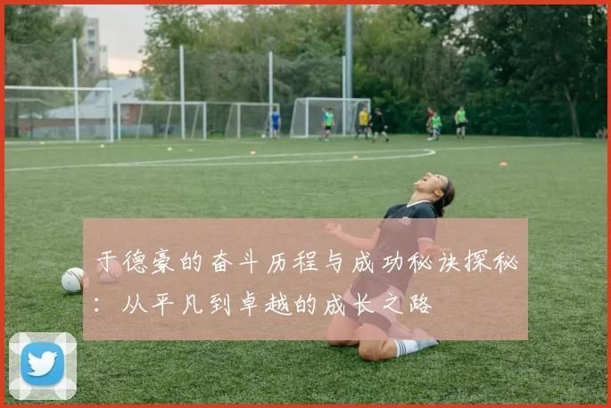 于德豪的奋斗历程与成功秘诀探秘：从平凡到卓越的成长之路