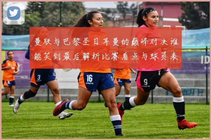 曼联与巴黎圣日耳曼的巅峰对决谁能笑到最后解析比赛看点与球员表现