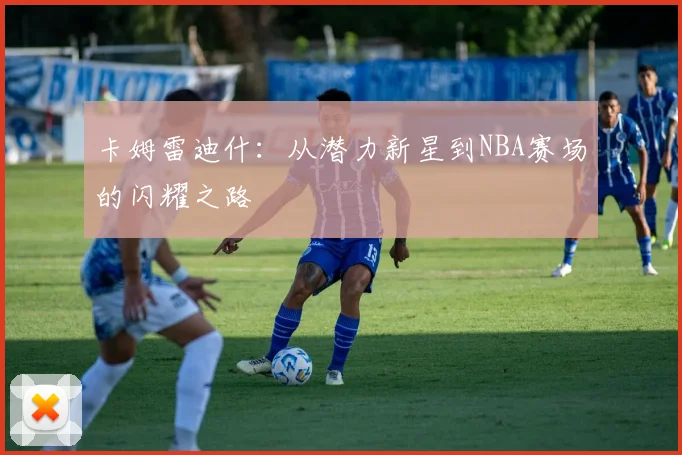 卡姆雷迪什：从潜力新星到NBA赛场的闪耀之路