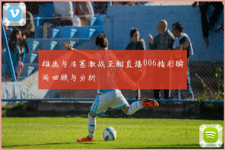 雄鹿与活塞激战正酣直播006精彩瞬间回顾与分析