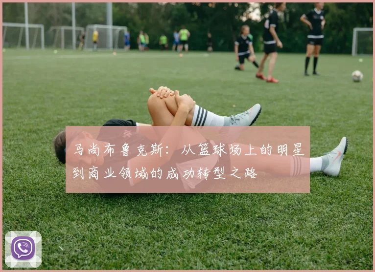 马尚布鲁克斯：从篮球场上的明星到商业领域的成功转型之路