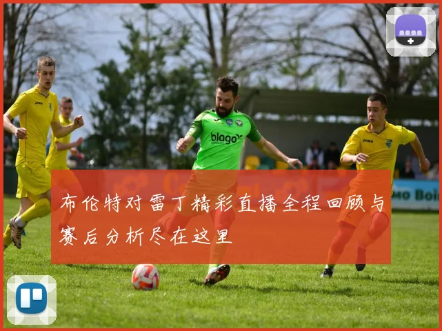 布伦特对雷丁精彩直播全程回顾与赛后分析尽在这里