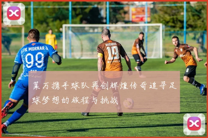 莱万携手球队再创辉煌传奇追寻足球梦想的旅程与挑战