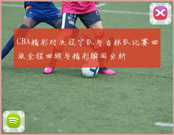 CBA精彩对决辽宁队与吉林队比赛回放全程回顾与精彩瞬间分析