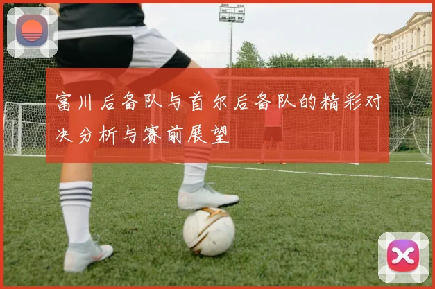 富川后备队与首尔后备队的精彩对决分析与赛前展望