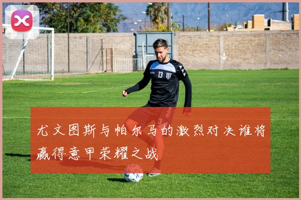 尤文图斯与帕尔马的激烈对决谁将赢得意甲荣耀之战