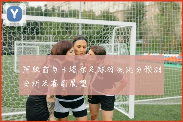 阿联酋与卡塔尔足球对决比分预测分析及赛前展望