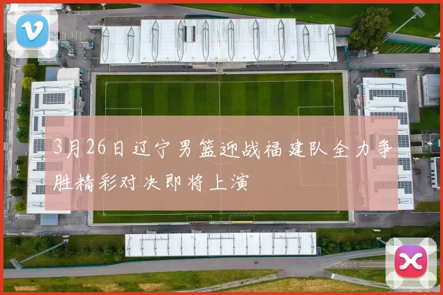 3月26日辽宁男篮迎战福建队全力争胜精彩对决即将上演