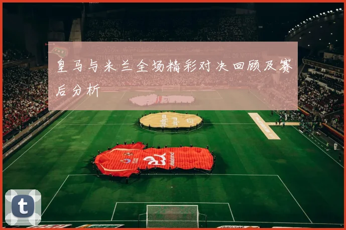 皇马与米兰全场精彩对决回顾及赛后分析