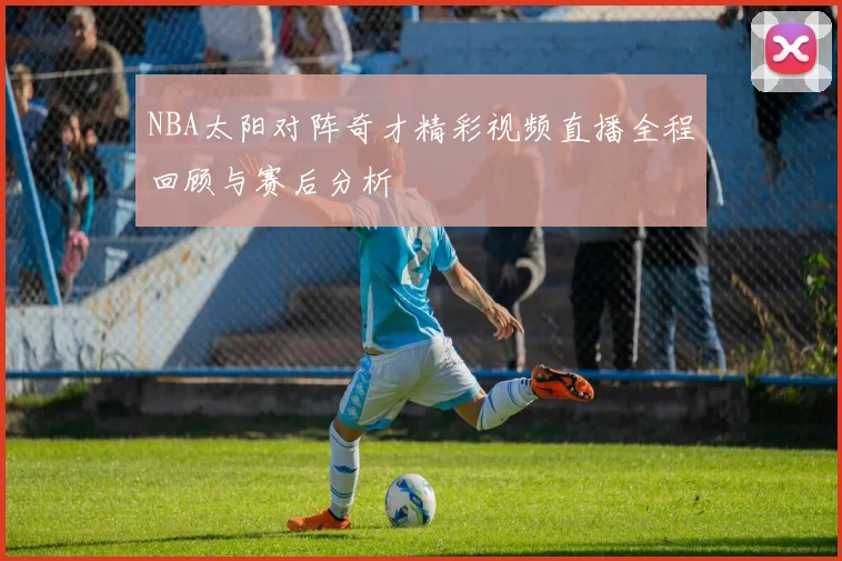 NBA太阳对阵奇才精彩视频直播全程回顾与赛后分析