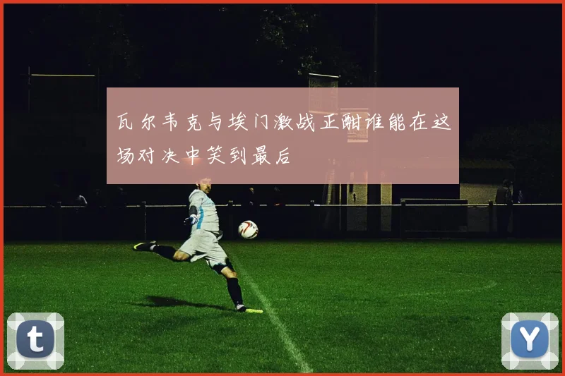 瓦尔韦克与埃门激战正酣谁能在这场对决中笑到最后