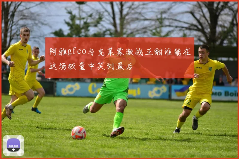 阿雅gfco与克莱蒙激战正酣谁能在这场较量中笑到最后