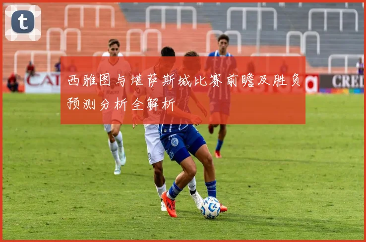 西雅图与堪萨斯城比赛前瞻及胜负预测分析全解析