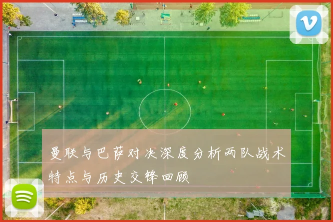 曼联与巴萨对决深度分析两队战术特点与历史交锋回顾