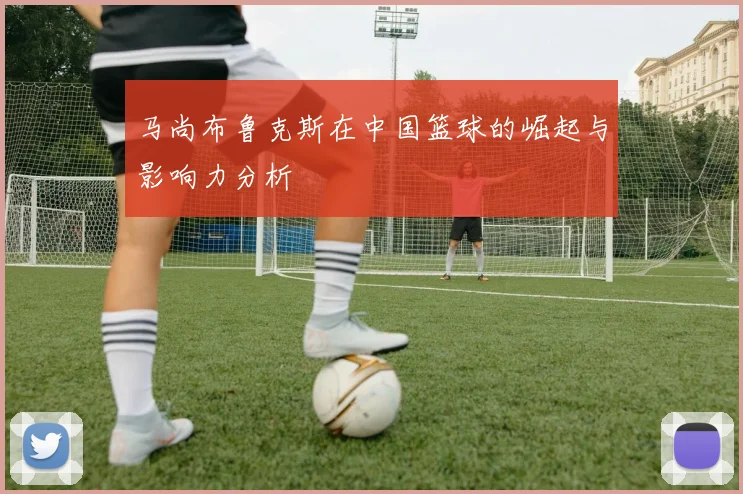 马尚布鲁克斯在中国篮球的崛起与影响力分析
