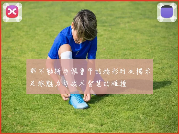 那不勒斯与佩鲁甲的精彩对决揭示足球魅力与战术智慧的碰撞