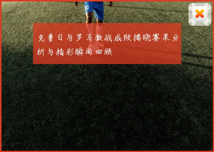 克鲁日与罗马激战成败揭晓赛果分析与精彩瞬间回顾
