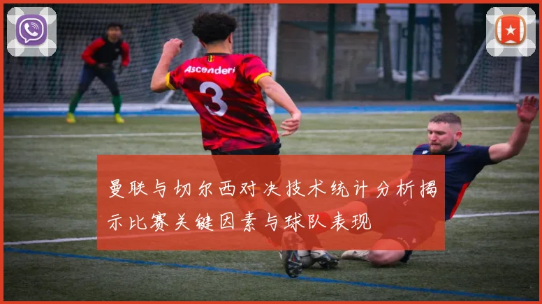 曼联与切尔西对决技术统计分析揭示比赛关键因素与球队表现