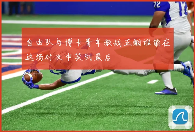 自由队与博卡青年激战正酣谁能在这场对决中笑到最后