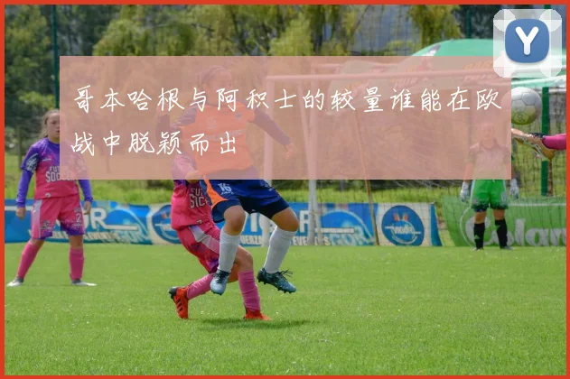 哥本哈根与阿积士的较量谁能在欧战中脱颖而出