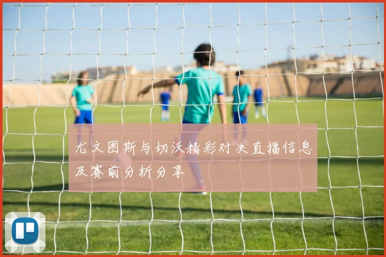 尤文图斯与切沃精彩对决直播信息及赛前分析分享