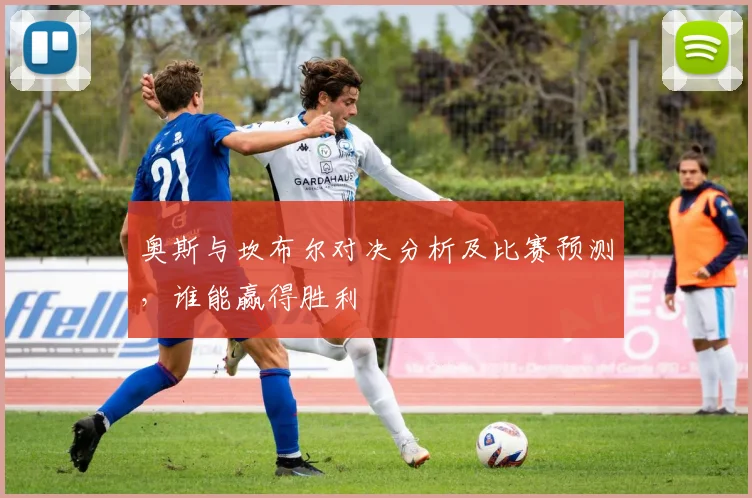 奥斯与坎布尔对决分析及比赛预测，谁能赢得胜利