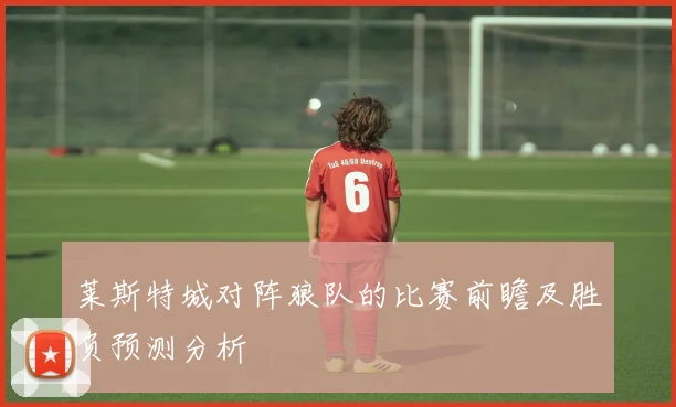 莱斯特城对阵狼队的比赛前瞻及胜负预测分析