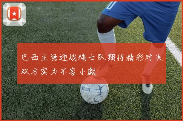 巴西主场迎战瑞士队期待精彩对决双方实力不容小觑